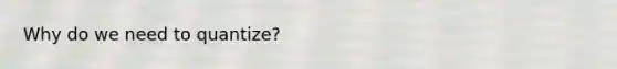Why do we need to quantize?