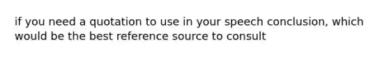 if you need a quotation to use in your speech conclusion, which would be the best reference source to consult