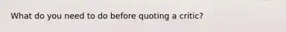 What do you need to do before quoting a critic?