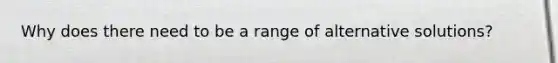 Why does there need to be a range of alternative solutions?