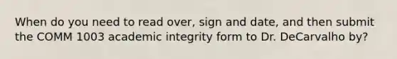 When do you need to read over, sign and date, and then submit the COMM 1003 academic integrity form to Dr. DeCarvalho by?