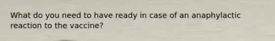 What do you need to have ready in case of an anaphylactic reaction to the vaccine?