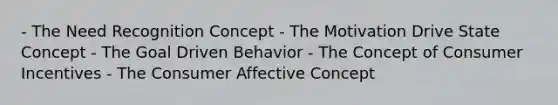 - The Need Recognition Concept - The Motivation Drive State Concept - The Goal Driven Behavior - The Concept of Consumer Incentives - The Consumer Affective Concept