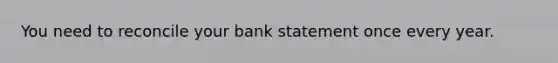 You need to reconcile your bank statement once every year.