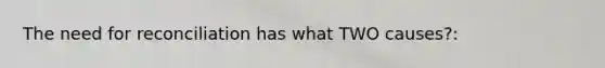 The need for reconciliation has what TWO causes?: