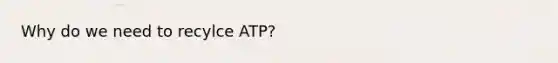 Why do we need to recylce ATP?