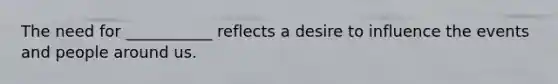 The need for ___________ reflects a desire to influence the events and people around us.