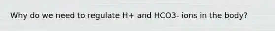 Why do we need to regulate H+ and HCO3- ions in the body?