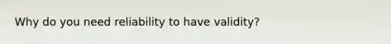 Why do you need reliability to have validity?