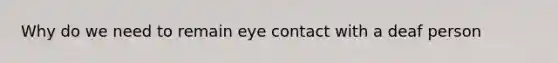 Why do we need to remain eye contact with a deaf person