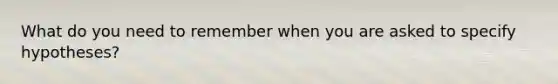 What do you need to remember when you are asked to specify hypotheses?