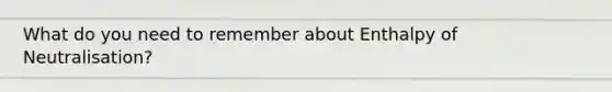 What do you need to remember about Enthalpy of Neutralisation?