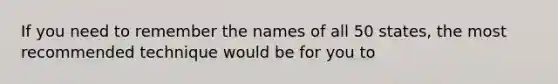 If you need to remember the names of all 50 states, the most recommended technique would be for you to