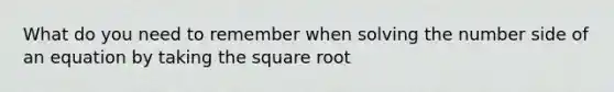 What do you need to remember when solving the number side of an equation by taking the square root