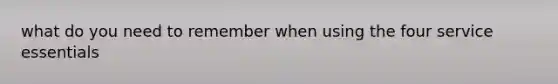 what do you need to remember when using the four service essentials