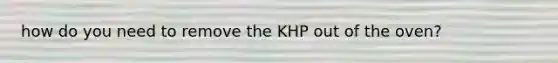 how do you need to remove the KHP out of the oven?