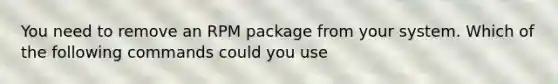 You need to remove an RPM package from your system. Which of the following commands could you use