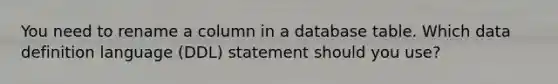 You need to rename a column in a database table. Which data definition language (DDL) statement should you use?