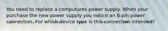 You need to replace a computures power supply. When your purchase the new power supply you notice an 8-pin power connection. For which device type is this connection intended?