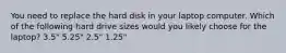 You need to replace the hard disk in your laptop computer. Which of the following hard drive sizes would you likely choose for the laptop? 3.5" 5.25" 2.5" 1.25"