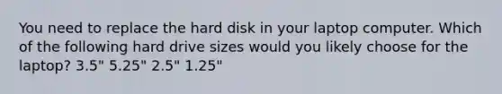 You need to replace the hard disk in your laptop computer. Which of the following hard drive sizes would you likely choose for the laptop? 3.5" 5.25" 2.5" 1.25"