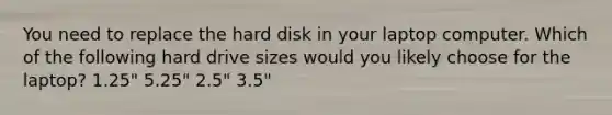 You need to replace the hard disk in your laptop computer. Which of the following hard drive sizes would you likely choose for the laptop? 1.25" 5.25" 2.5" 3.5"