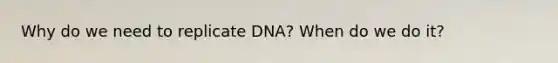 Why do we need to replicate DNA? When do we do it?