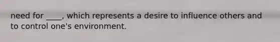 need for ____, which represents a desire to influence others and to control one's environment.