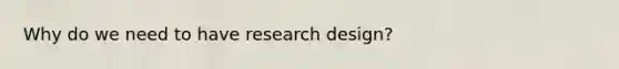 Why do we need to have research design?