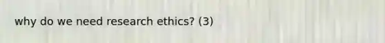 why do we need research ethics? (3)