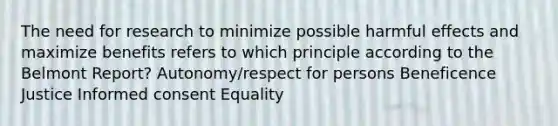 The need for research to minimize possible harmful effects and maximize benefits refers to which principle according to the Belmont Report? Autonomy/respect for persons Beneficence Justice Informed consent Equality