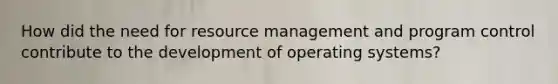 How did the need for resource management and program control contribute to the development of operating systems?