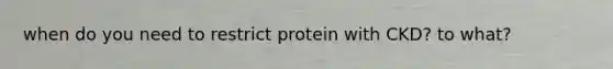 when do you need to restrict protein with CKD? to what?