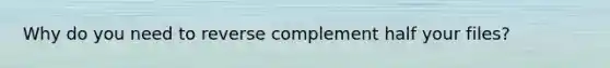 Why do you need to reverse complement half your files?