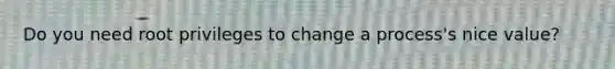 Do you need root privileges to change a process's nice value?