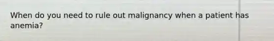 When do you need to rule out malignancy when a patient has anemia?