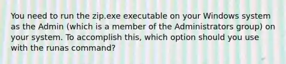 You need to run the zip.exe executable on your Windows system as the Admin (which is a member of the Administrators group) on your system. To accomplish this, which option should you use with the runas command?