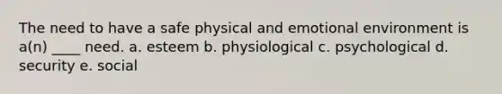 The need to have a safe physical and emotional environment is a(n) ____ need. a. esteem b. physiological c. psychological d. security e. social