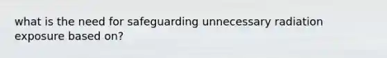 what is the need for safeguarding unnecessary radiation exposure based on?