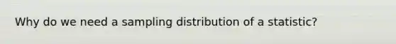 Why do we need a sampling distribution of a statistic?