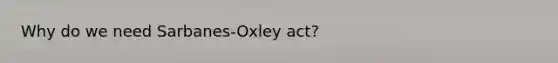 Why do we need Sarbanes-Oxley act?