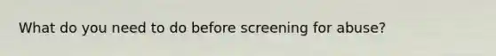 What do you need to do before screening for abuse?