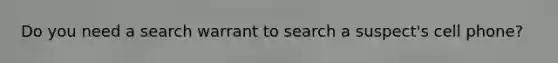 Do you need a search warrant to search a suspect's cell phone?