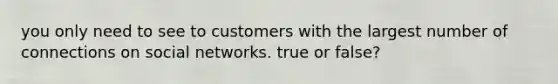 you only need to see to customers with the largest number of connections on social networks. true or false?