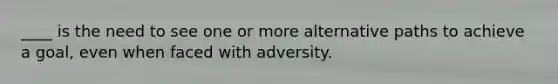 ____ is the need to see one or more alternative paths to achieve a goal, even when faced with adversity.