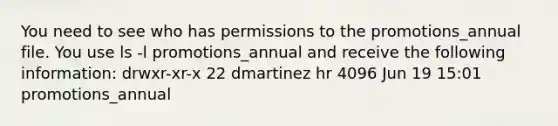 You need to see who has permissions to the promotions_annual file. You use ls -l promotions_annual and receive the following information: drwxr-xr-x 22 dmartinez hr 4096 Jun 19 15:01 promotions_annual