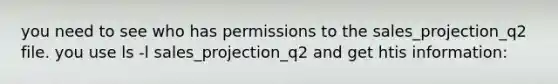 you need to see who has permissions to the sales_projection_q2 file. you use ls -l sales_projection_q2 and get htis information: