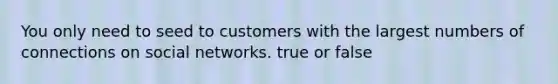 You only need to seed to customers with the largest numbers of connections on social networks. true or false