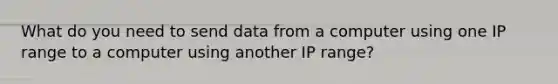 What do you need to send data from a computer using one IP range to a computer using another IP range?