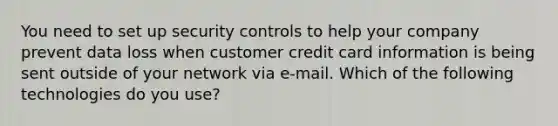 You need to set up security controls to help your company prevent data loss when customer credit card information is being sent outside of your network via e-mail. Which of the following technologies do you use?